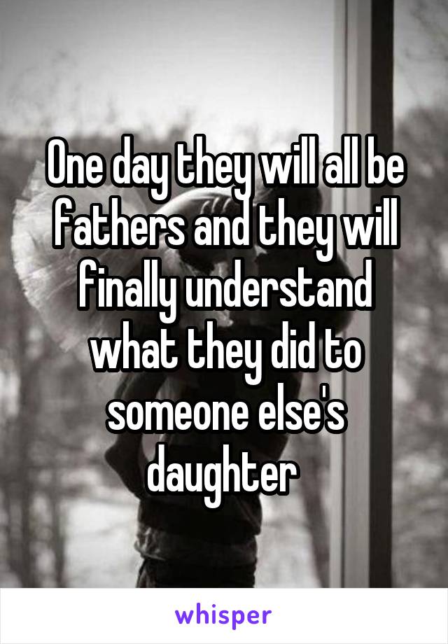 One day they will all be fathers and they will finally understand what they did to someone else's daughter 