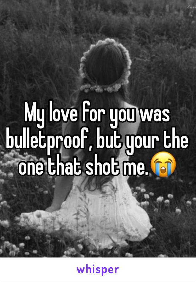 My love for you was bulletproof, but your the one that shot me.😭