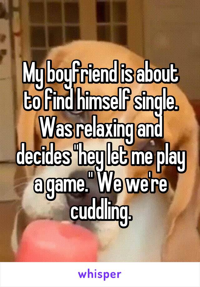 My boyfriend is about to find himself single. Was relaxing and decides "hey let me play a game." We we're cuddling.