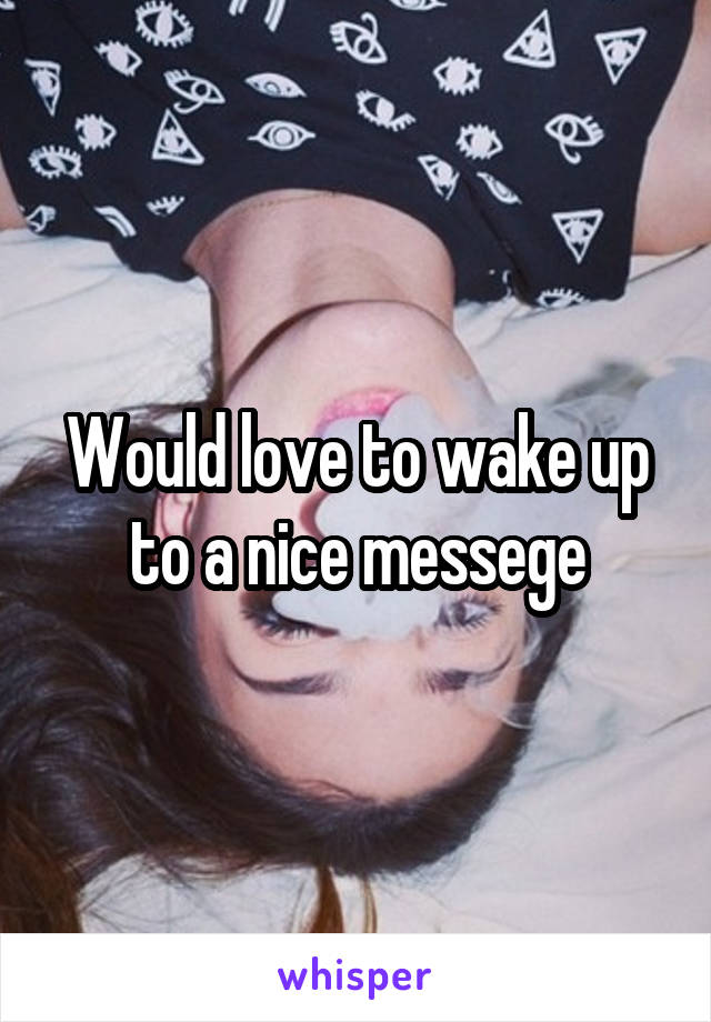 Would love to wake up to a nice messege