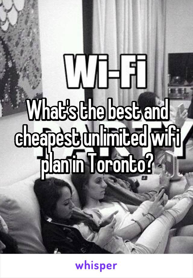 What's the best and cheapest unlimited wifi plan in Toronto?