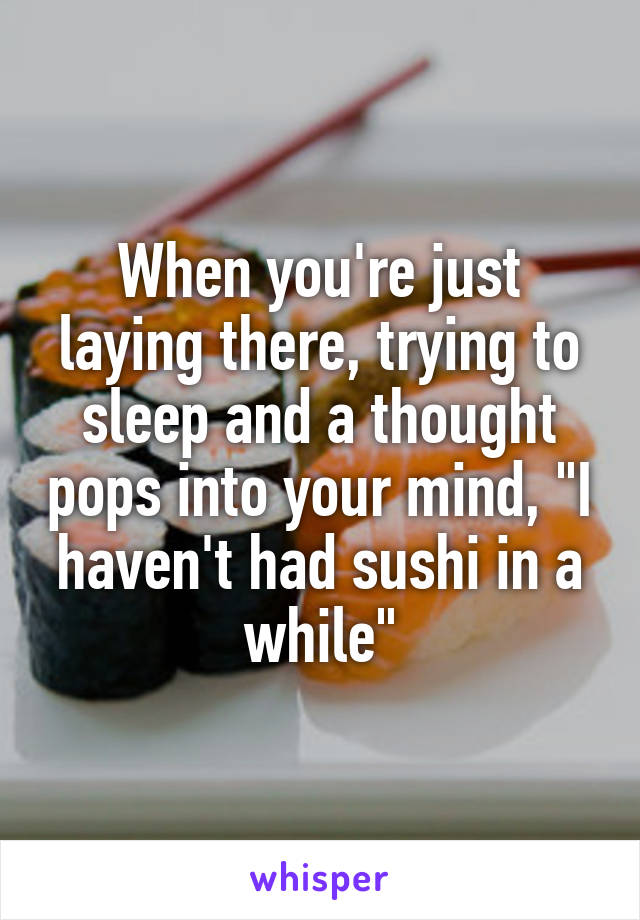When you're just laying there, trying to sleep and a thought pops into your mind, "I haven't had sushi in a while"