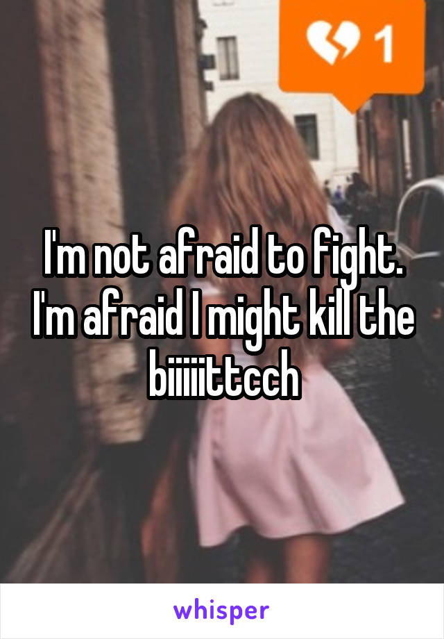 I'm not afraid to fight. I'm afraid I might kill the biiiiittcch