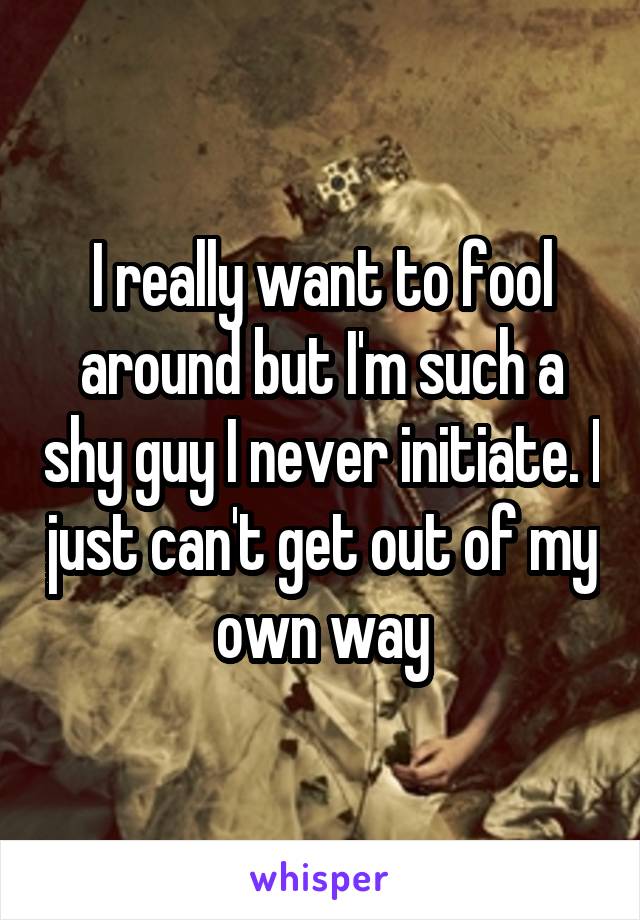 I really want to fool around but I'm such a shy guy I never initiate. I just can't get out of my own way