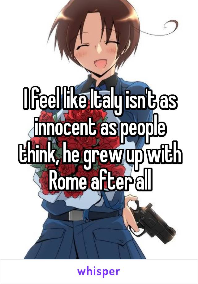 I feel like Italy isn't as innocent as people think, he grew up with Rome after all