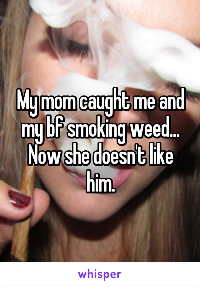 My mom caught me and my bf smoking weed... Now she doesn't like him.