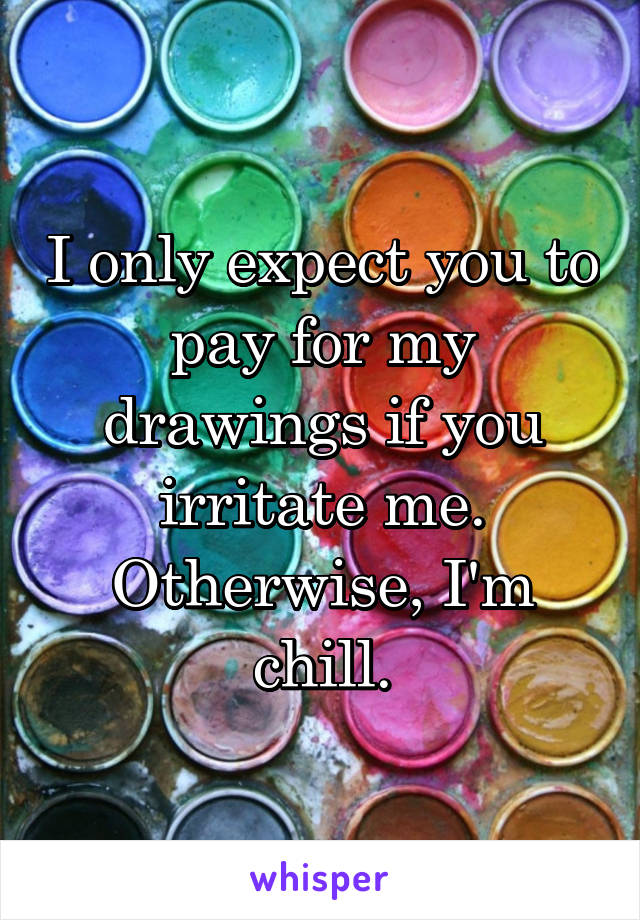 I only expect you to pay for my drawings if you irritate me. Otherwise, I'm chill.