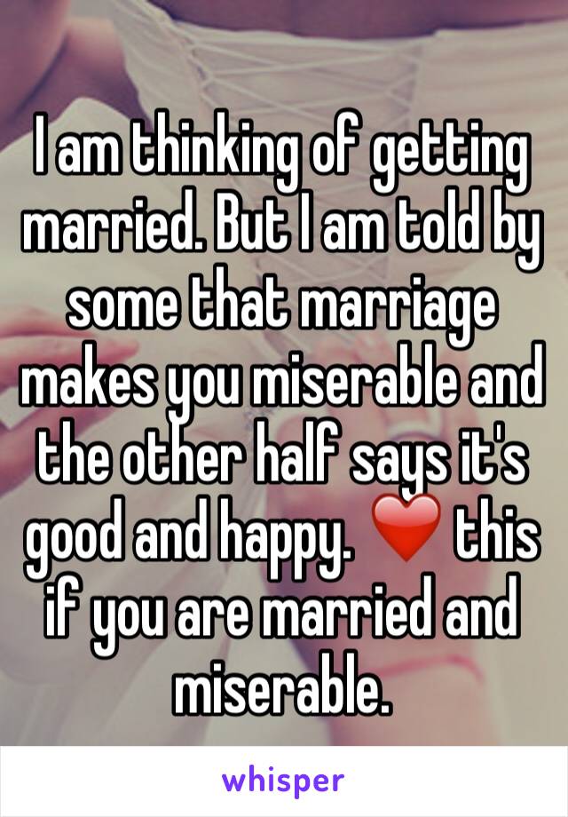 I am thinking of getting married. But I am told by some that marriage makes you miserable and the other half says it's good and happy. ❤️ this if you are married and miserable. 