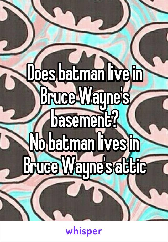 Does batman live in Bruce Wayne's basement?
No batman lives in Bruce Wayne's attic