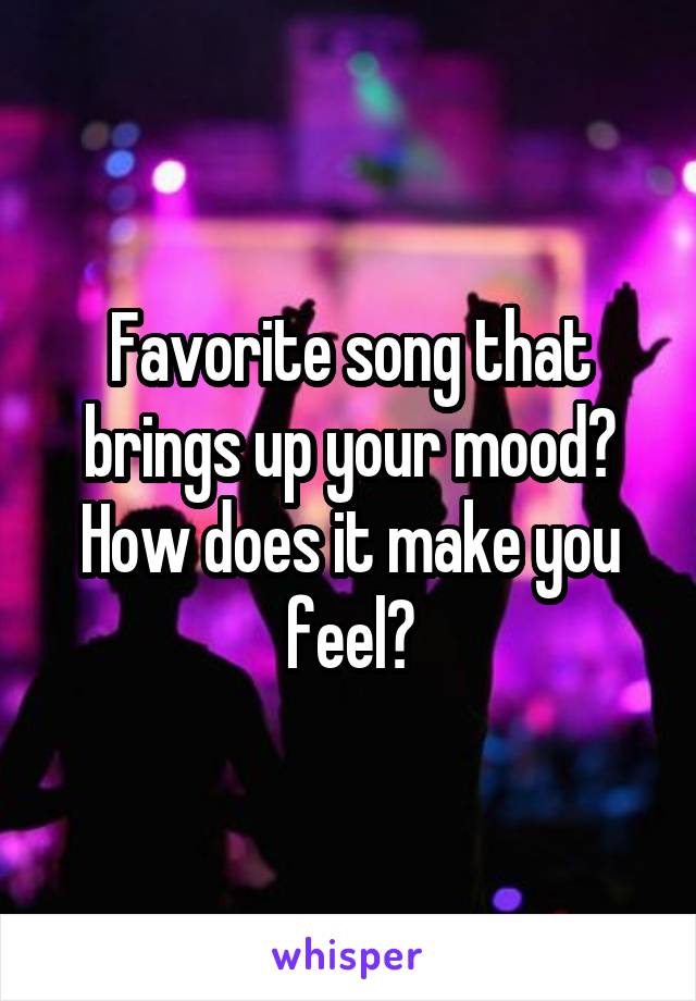 Favorite song that brings up your mood?
How does it make you feel?