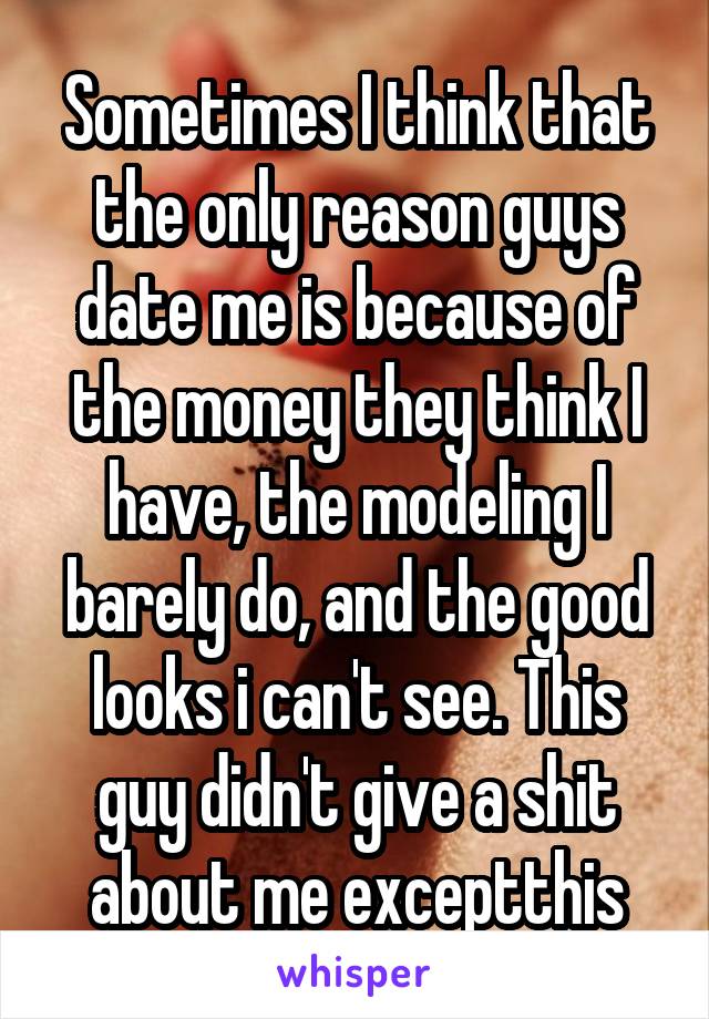 Sometimes I think that the only reason guys date me is because of the money they think I have, the modeling I barely do, and the good looks i can't see. This guy didn't give a shit about me exceptthis