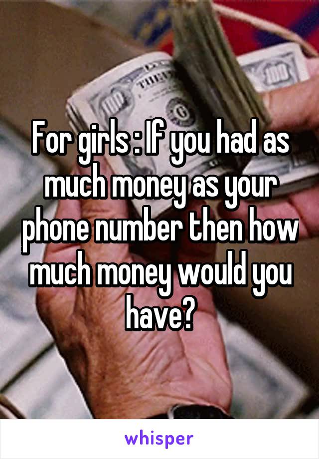 For girls : If you had as much money as your phone number then how much money would you have?