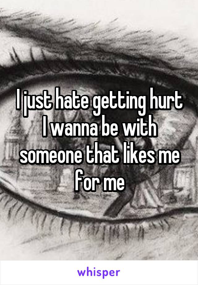 I just hate getting hurt I wanna be with someone that likes me for me