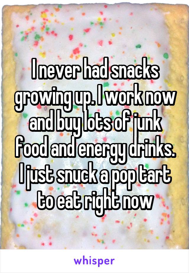 I never had snacks growing up. I work now and buy lots of junk food and energy drinks. I just snuck a pop tart to eat right now