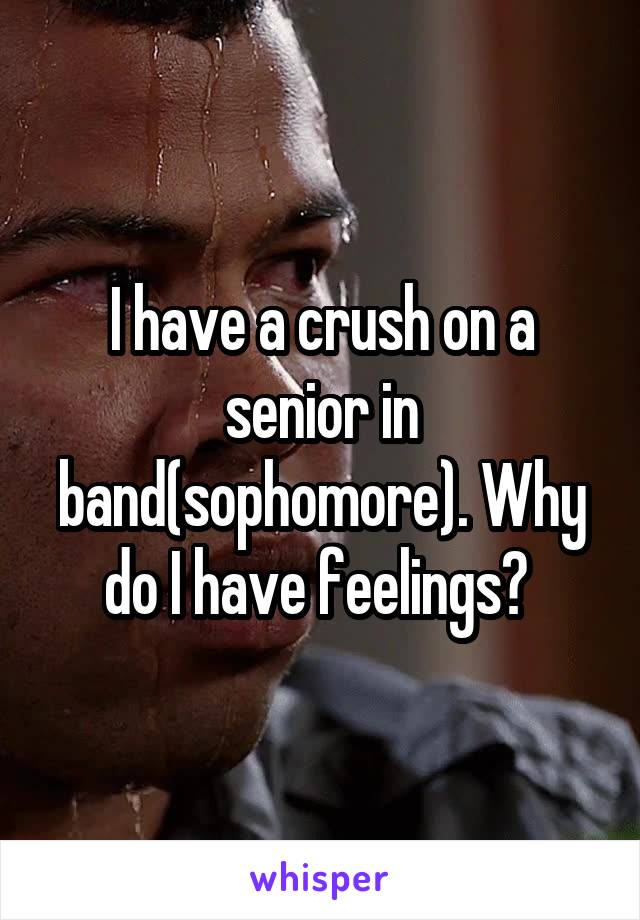 I have a crush on a senior in band(sophomore). Why do I have feelings? 