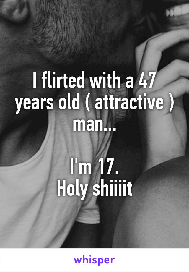 I flirted with a 47 years old ( attractive ) man...

 I'm 17. 
Holy shiiiit