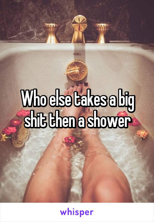 Who else takes a big shit then a shower