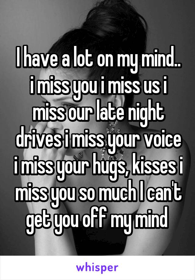I have a lot on my mind.. i miss you i miss us i miss our late night drives i miss your voice i miss your hugs, kisses i miss you so much I can't get you off my mind 