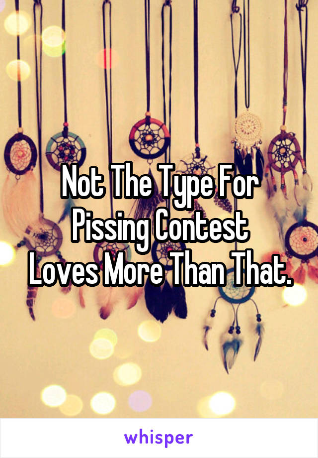 Not The Type For
Pissing Contest
Loves More Than That.