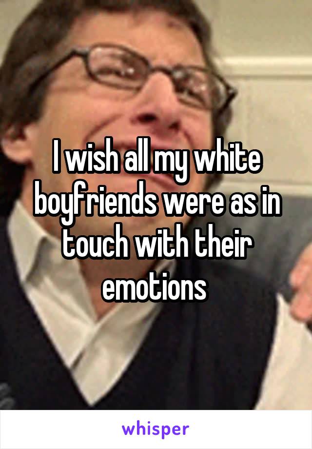 I wish all my white boyfriends were as in touch with their emotions 