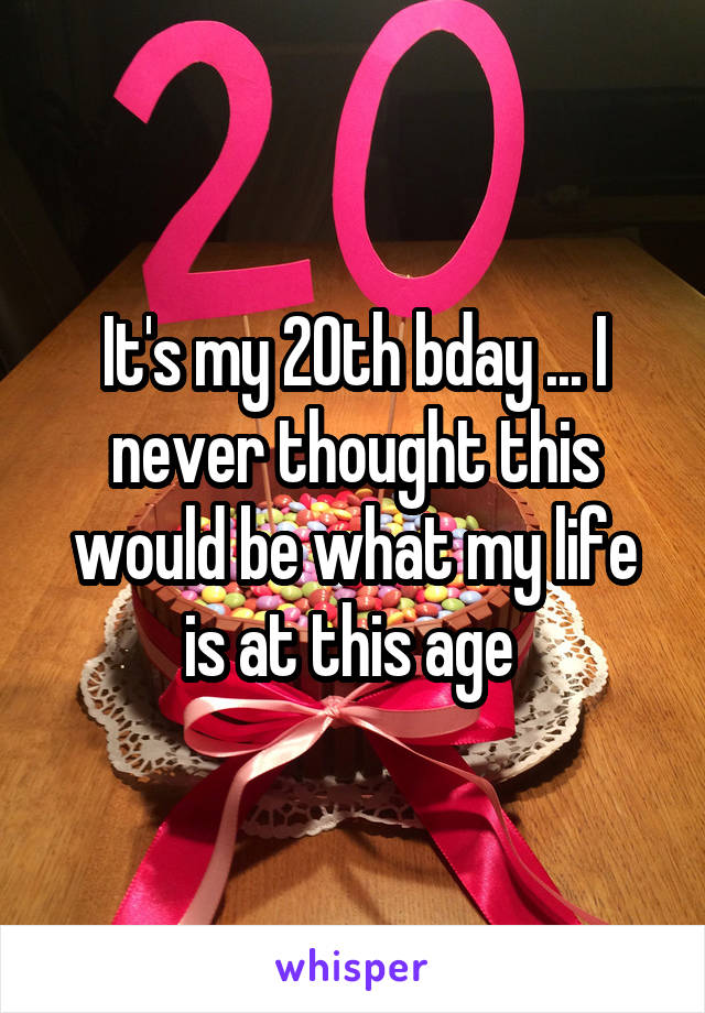 It's my 20th bday ... I never thought this would be what my life is at this age 