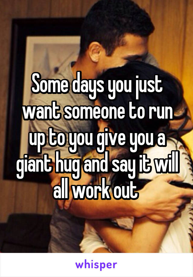 Some days you just want someone to run up to you give you a giant hug and say it will all work out 
