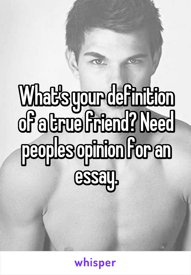 What's your definition of a true friend? Need peoples opinion for an essay.