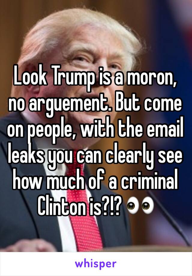 Look Trump is a moron, no arguement. But come on people, with the email leaks you can clearly see how much of a criminal Clinton is?!? 👀