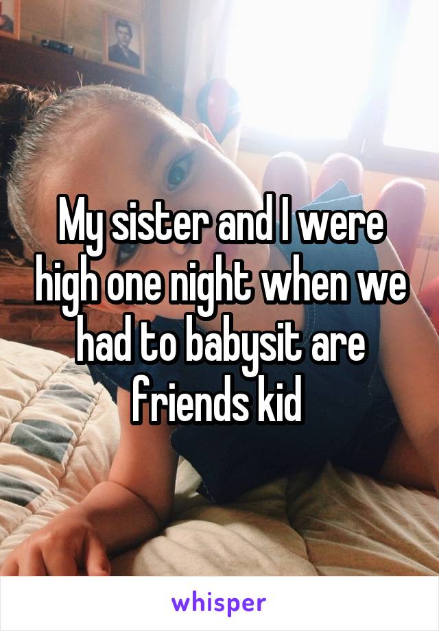 My sister and I were high one night when we had to babysit are friends kid 