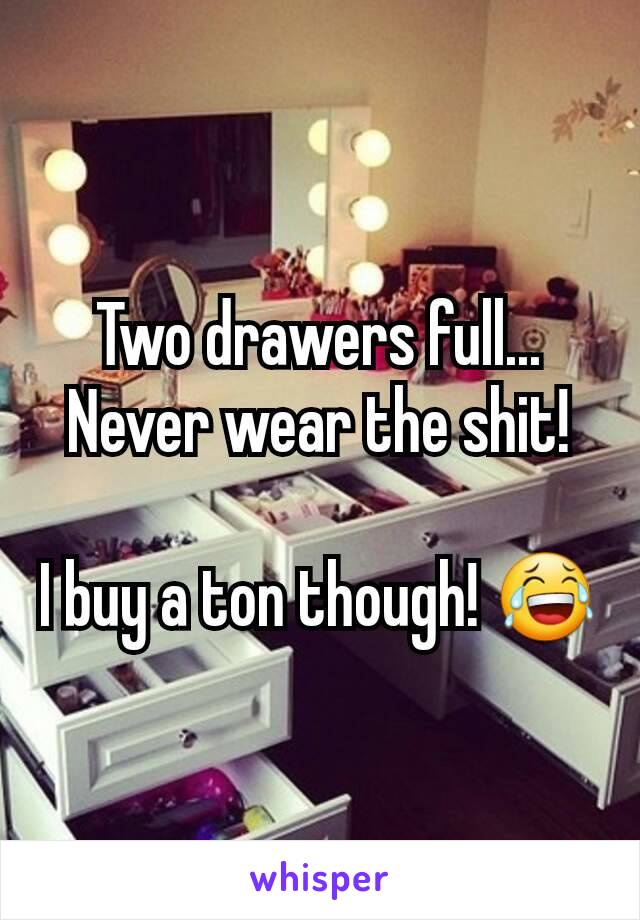 Two drawers full... Never wear the shit!

I buy a ton though! 😂