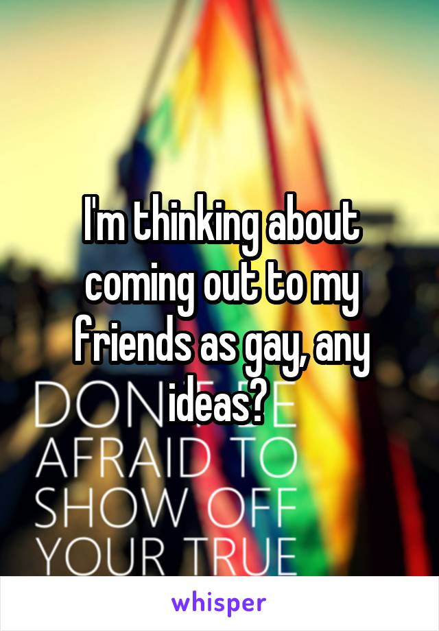 I'm thinking about coming out to my friends as gay, any ideas? 