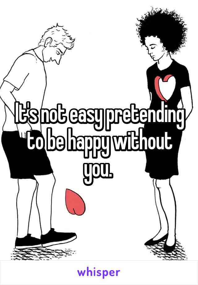 It's not easy pretending to be happy without you. 
