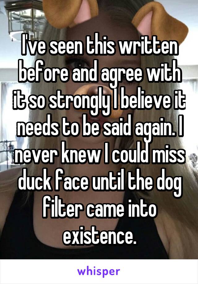 I've seen this written before and agree with it so strongly I believe it needs to be said again. I never knew I could miss duck face until the dog filter came into existence.