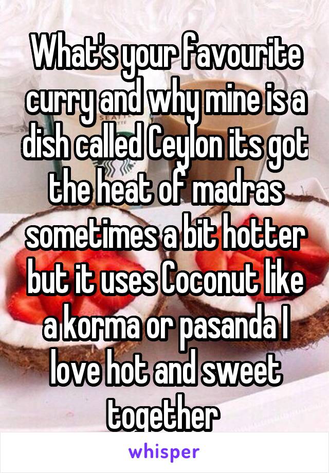 What's your favourite curry and why mine is a dish called Ceylon its got the heat of madras sometimes a bit hotter but it uses Coconut like a korma or pasanda I love hot and sweet together 