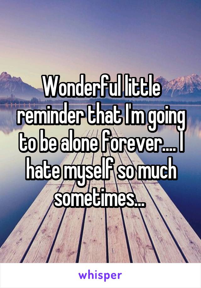 Wonderful little reminder that I'm going to be alone forever.... I hate myself so much sometimes... 