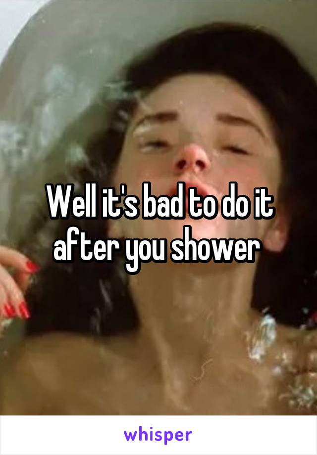 Well it's bad to do it after you shower 