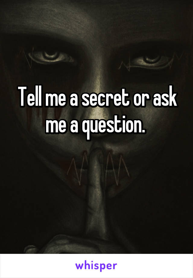 Tell me a secret or ask me a question. 

