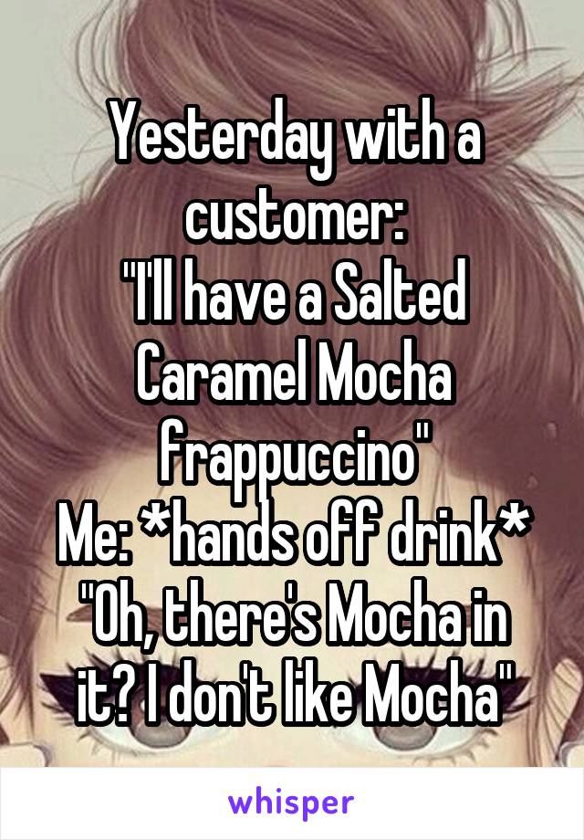Yesterday with a customer:
"I'll have a Salted Caramel Mocha frappuccino"
Me: *hands off drink*
"Oh, there's Mocha in it? I don't like Mocha"