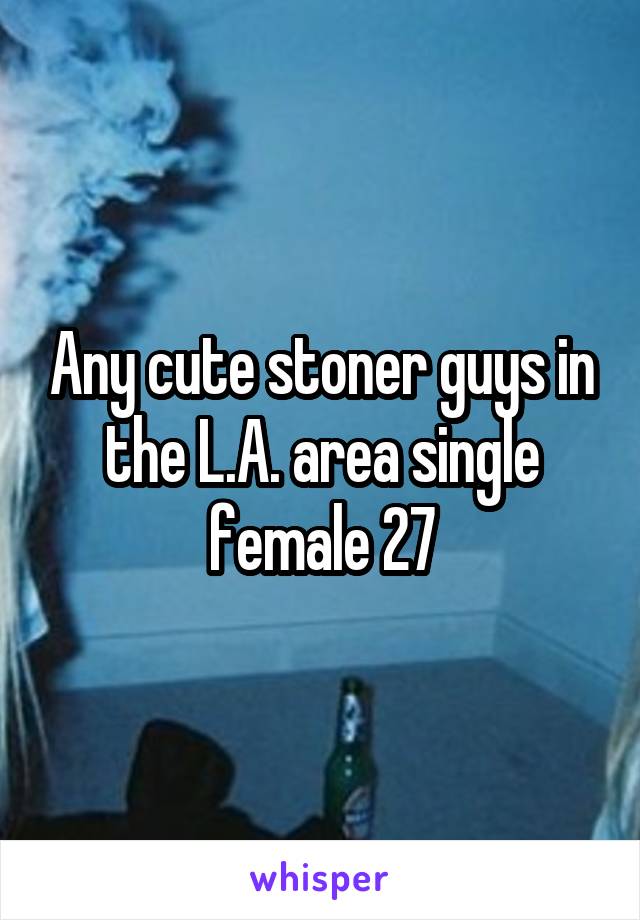 Any cute stoner guys in the L.A. area single female 27