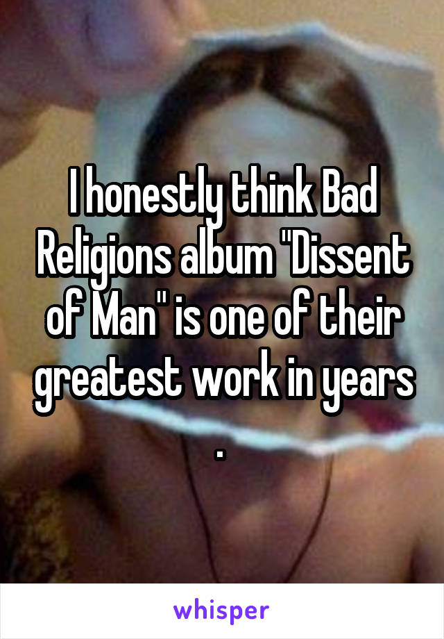 I honestly think Bad Religions album "Dissent of Man" is one of their greatest work in years . 