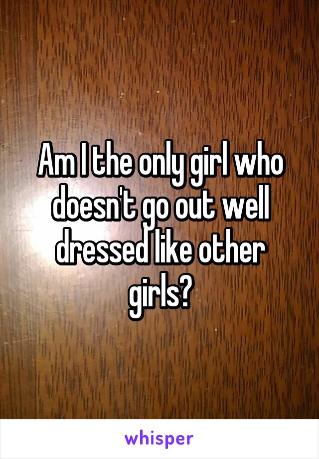 Am I the only girl who doesn't go out well dressed like other girls?