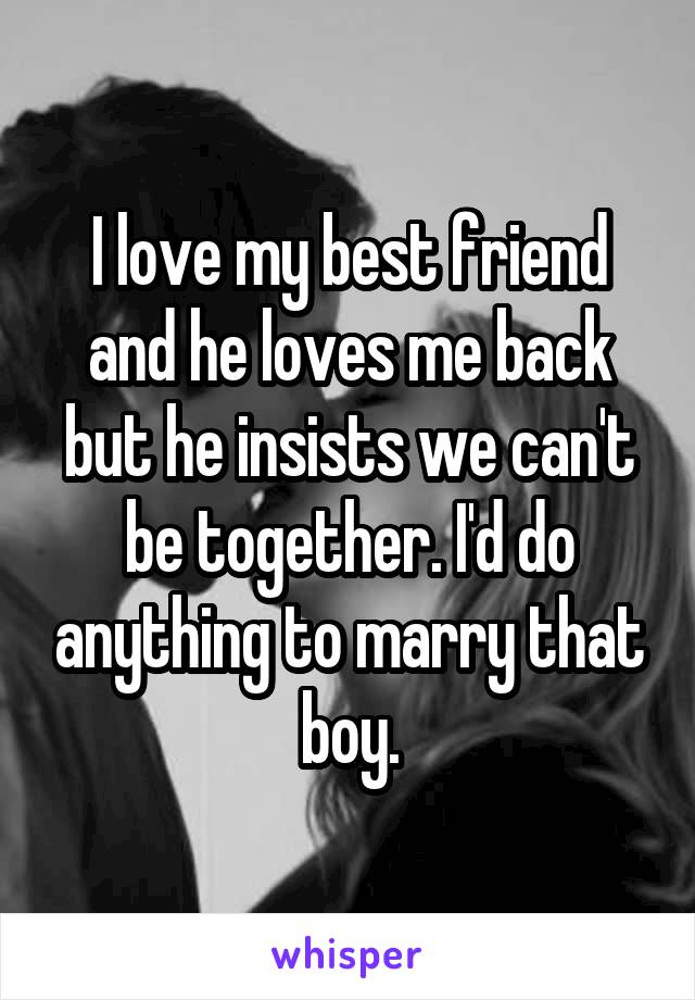 I love my best friend and he loves me back but he insists we can't be together. I'd do anything to marry that boy.