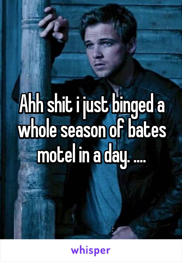 Ahh shit i just binged a whole season of bates motel in a day. ....