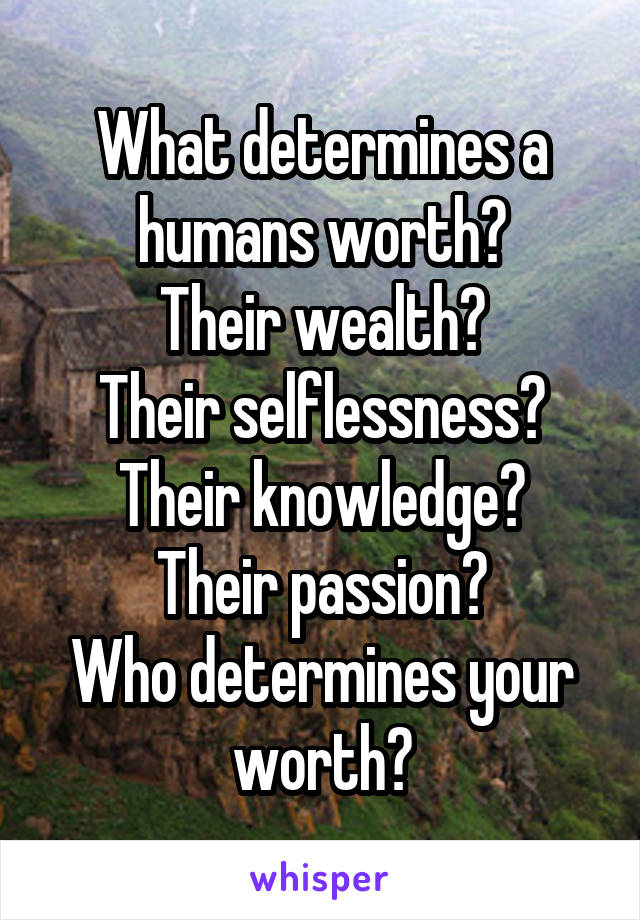 What determines a humans worth?
Their wealth?
Their selflessness?
Their knowledge?
Their passion?
Who determines your worth?