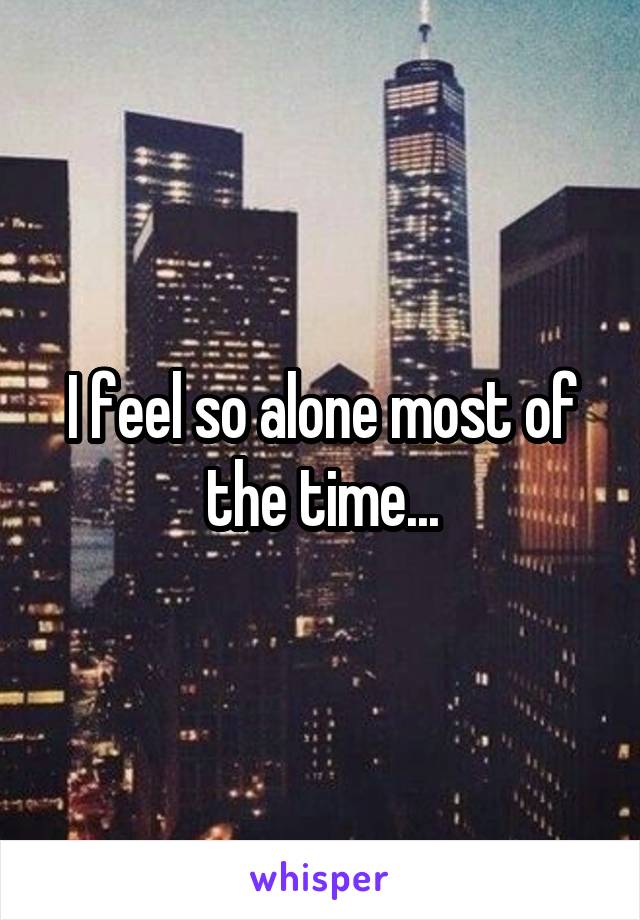 I feel so alone most of the time...