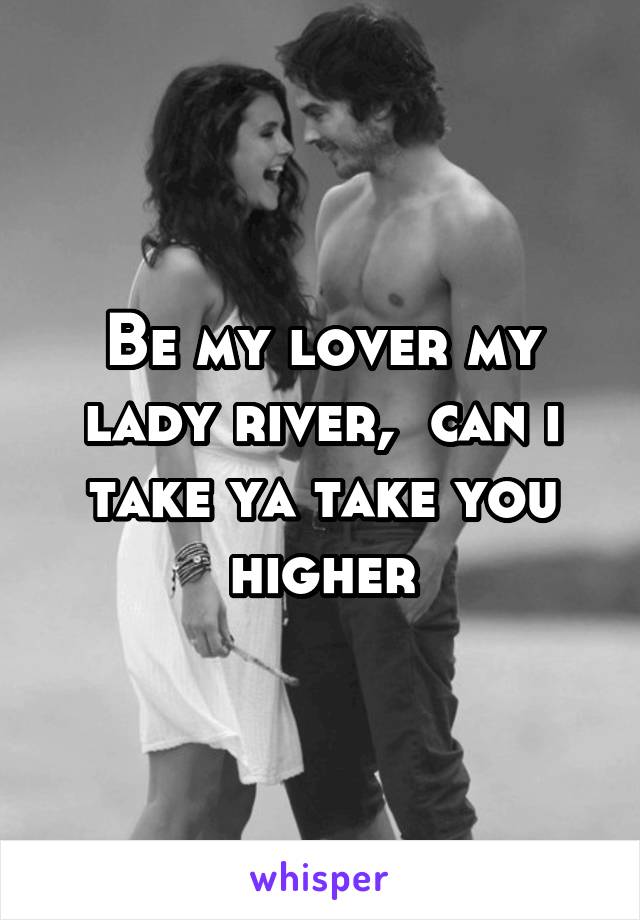 Be my lover my lady river,  can i take ya take you higher