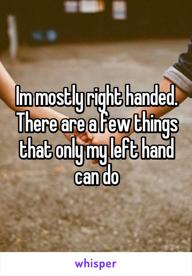 Im mostly right handed. There are a few things that only my left hand can do