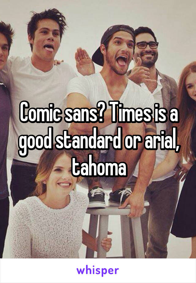 Comic sans? Times is a good standard or arial, tahoma