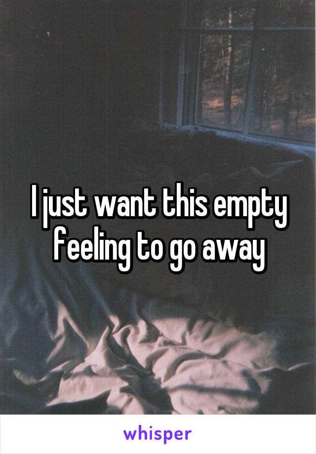I just want this empty feeling to go away