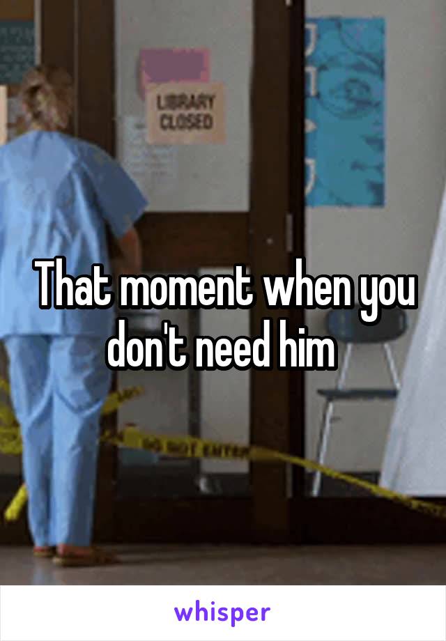 That moment when you don't need him 